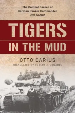 Tigers in the Mud: The Combat Career of German Panzer Commander Otto Carius